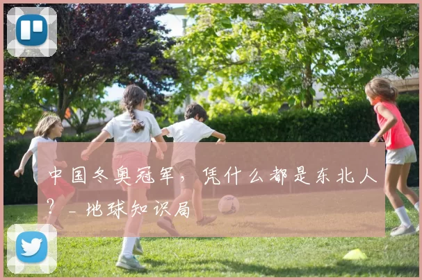 中国冬奥冠军，凭什么都是东北人？_ 地球知识局