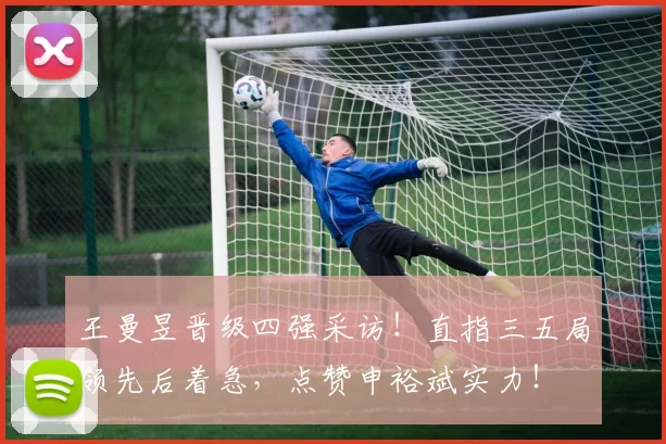 王曼昱晋级四强采访！直指三五局领先后着急，点赞申裕斌实力！